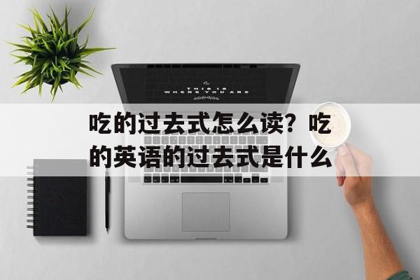吃的过去式怎么读？吃的英语的过去式是什么-第1张图片-