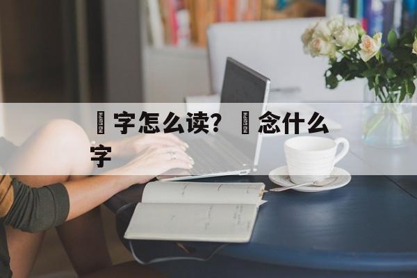 欻字怎么读？欻念什么字-第1张图片-