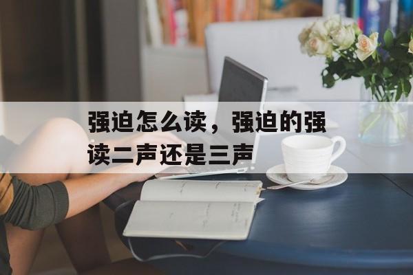 强迫怎么读，强迫的强读二声还是三声-第1张图片-