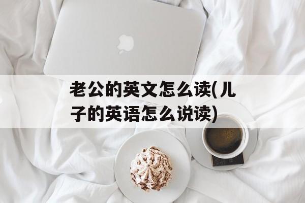 老公的英文怎么读(儿子的英语怎么说读)-第1张图片-