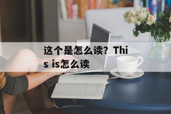 这个是怎么读？This is怎么读-第1张图片-
