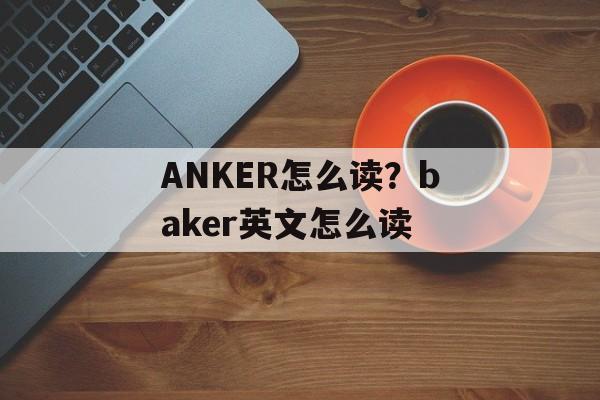 ANKER怎么读？baker英文怎么读-第1张图片-