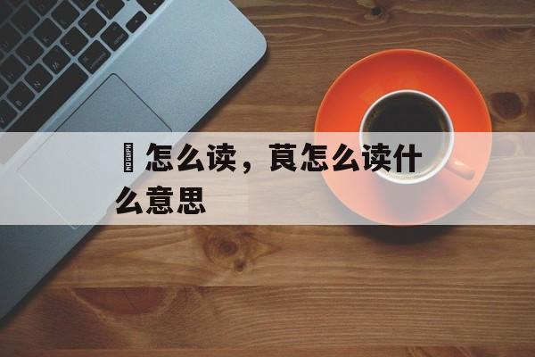 荋怎么读，茛怎么读什么意思-第1张图片-