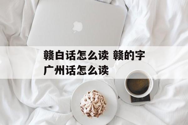 赣白话怎么读 赣的字广州话怎么读-第1张图片-