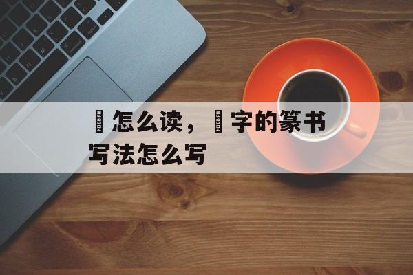 莝怎么读，莝字的篆书写法怎么写-第1张图片-