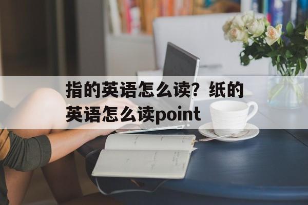 指的英语怎么读？纸的英语怎么读point-第1张图片-