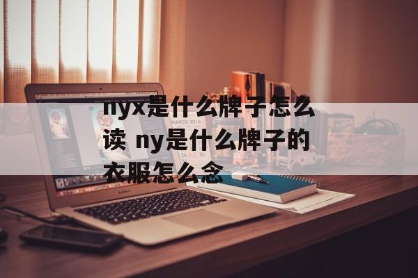 nyx是什么牌子怎么读 ny是什么牌子的衣服怎么念-第1张图片-