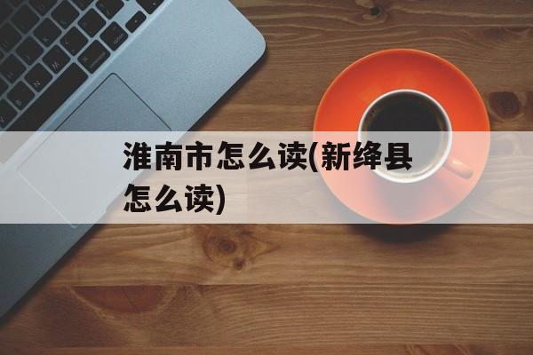 淮南市怎么读(新绛县怎么读)-第1张图片-