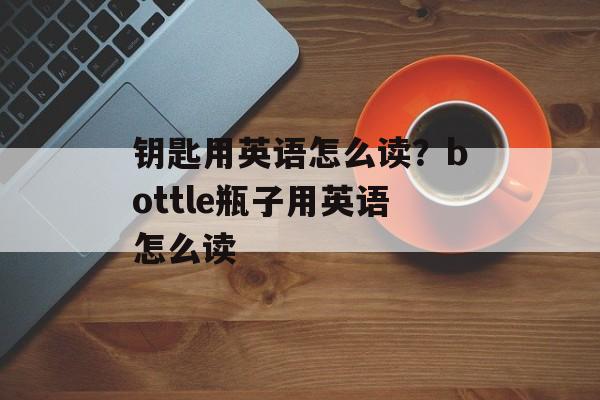 钥匙用英语怎么读？bottle瓶子用英语怎么读-第1张图片-
