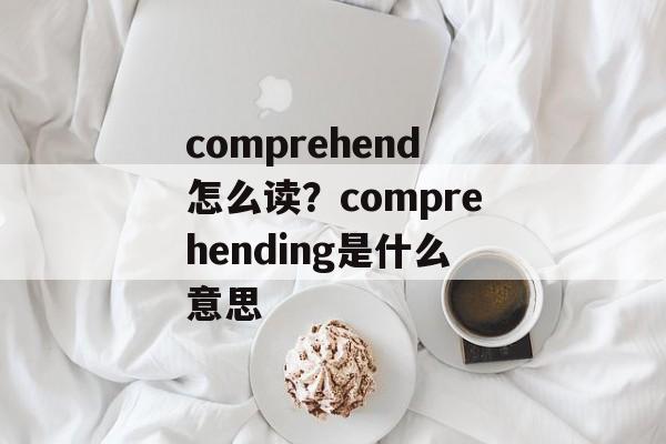 comprehend怎么读？comprehending是什么意思-第1张图片-