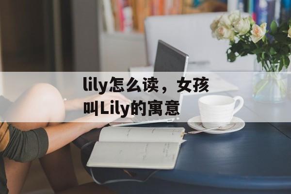lily怎么读，女孩叫Lily的寓意-第1张图片-