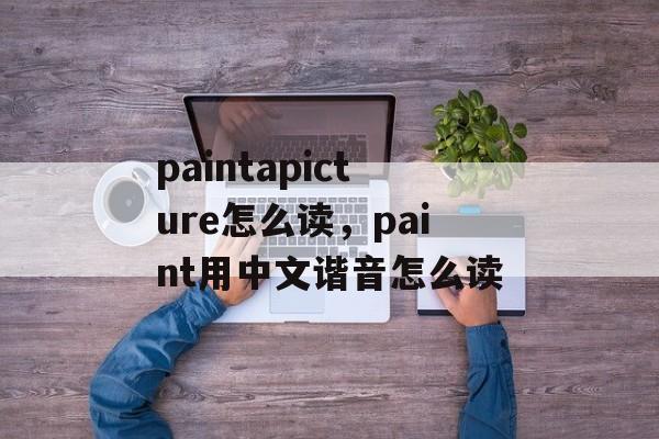 paintapicture怎么读，paint用中文谐音怎么读-第1张图片-