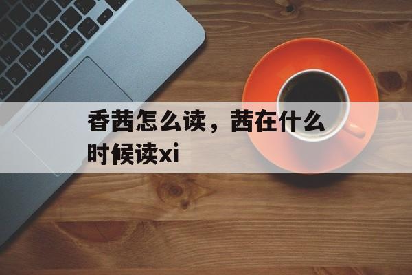 香茜怎么读，茜在什么时候读xi-第1张图片-