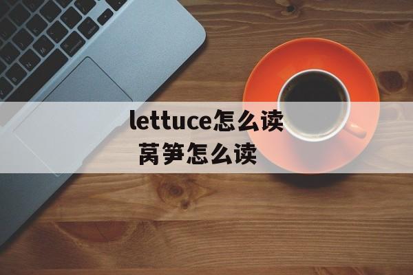 lettuce怎么读 莴笋怎么读-第1张图片-