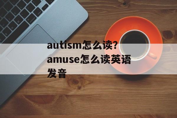 autism怎么读？amuse怎么读英语发音-第1张图片-