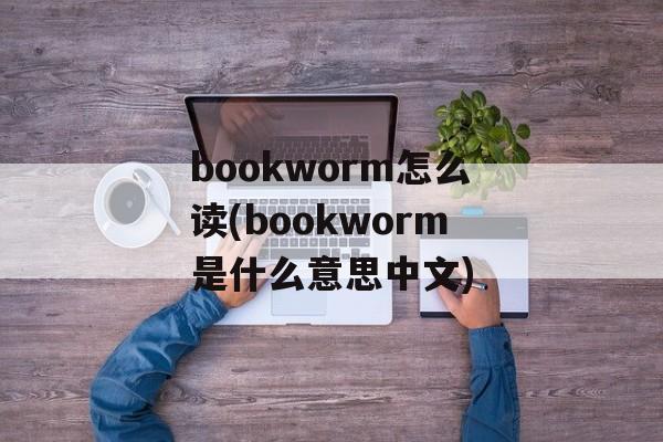bookworm怎么读(bookworm是什么意思中文)-第1张图片-