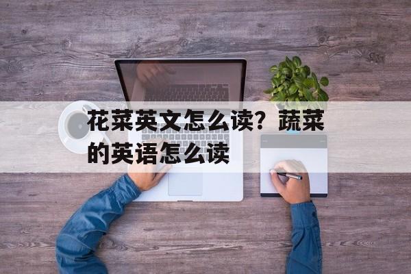 花菜英文怎么读？蔬菜的英语怎么读-第1张图片-