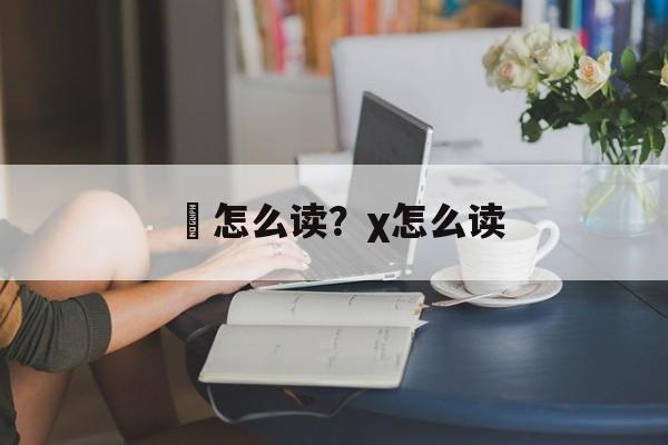 褀怎么读？χ怎么读-第1张图片-