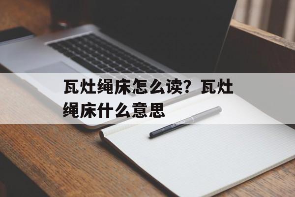 瓦灶绳床怎么读？瓦灶绳床什么意思-第1张图片-