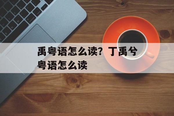 禹粤语怎么读？丁禹兮粤语怎么读-第1张图片-