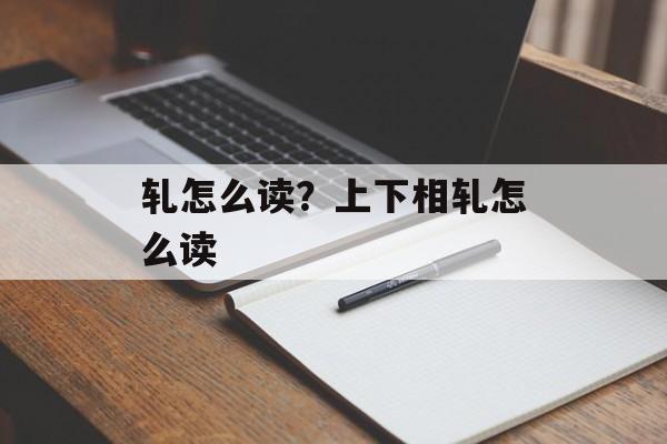 轧怎么读？上下相轧怎么读-第1张图片-