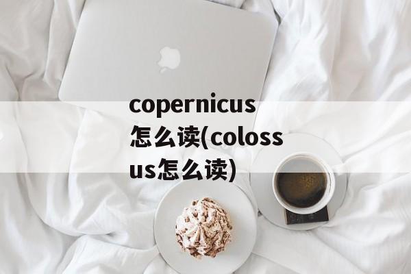 copernicus怎么读(colossus怎么读)-第1张图片-