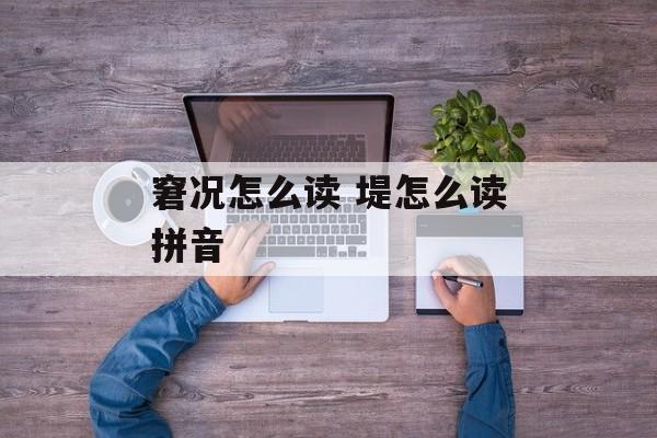 窘况怎么读 堤怎么读拼音-第1张图片-