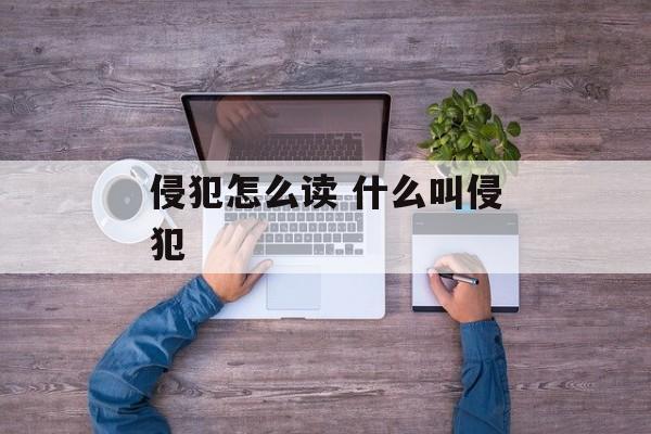 侵犯怎么读 什么叫侵犯-第1张图片-
