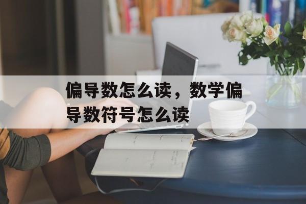 偏导数怎么读，数学偏导数符号怎么读-第1张图片-