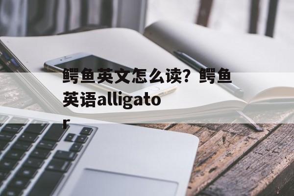 鳄鱼英文怎么读？鳄鱼英语alligator-第1张图片-