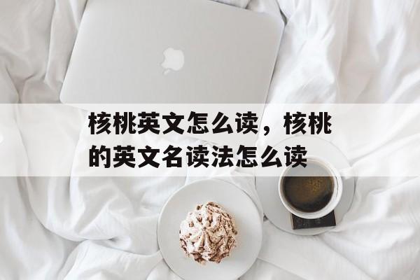 核桃英文怎么读，核桃的英文名读法怎么读-第1张图片-
