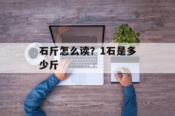 石斤怎么读？1石是多少斤-第1张图片-