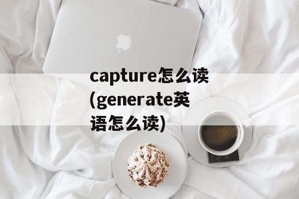 capture怎么读(generate英语怎么读)-第1张图片-