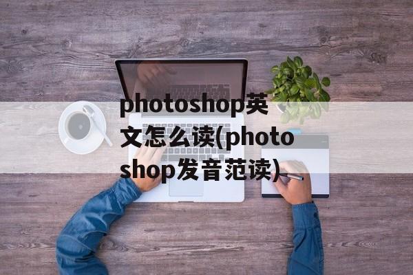 photoshop英文怎么读(photoshop发音范读)-第1张图片-