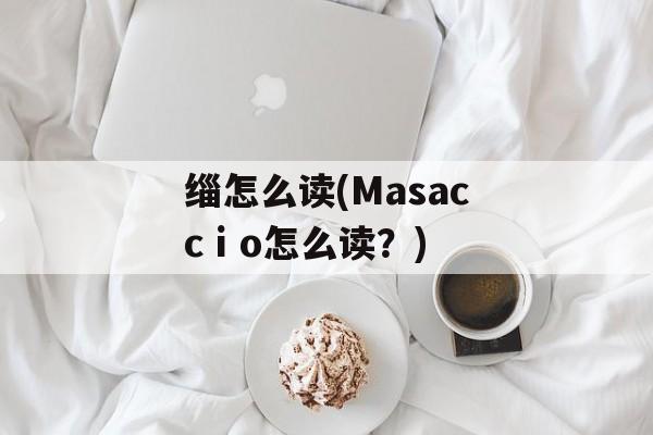 缁怎么读(Masaccⅰo怎么读？)-第1张图片-