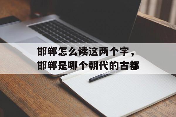 邯郸怎么读这两个字，邯郸是哪个朝代的古都-第1张图片-