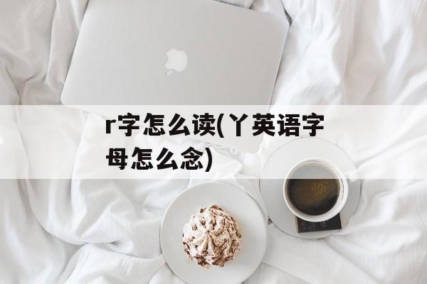 r字怎么读(丫英语字母怎么念)-第1张图片-