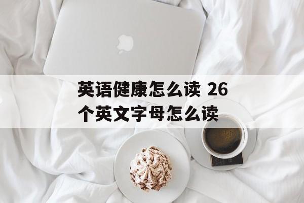 英语健康怎么读 26个英文字母怎么读-第1张图片-