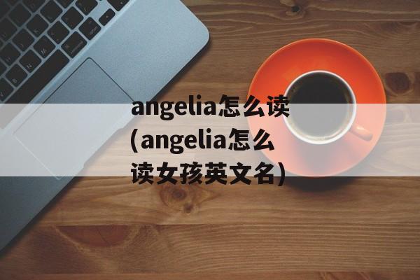 angelia怎么读(angelia怎么读女孩英文名)-第1张图片-