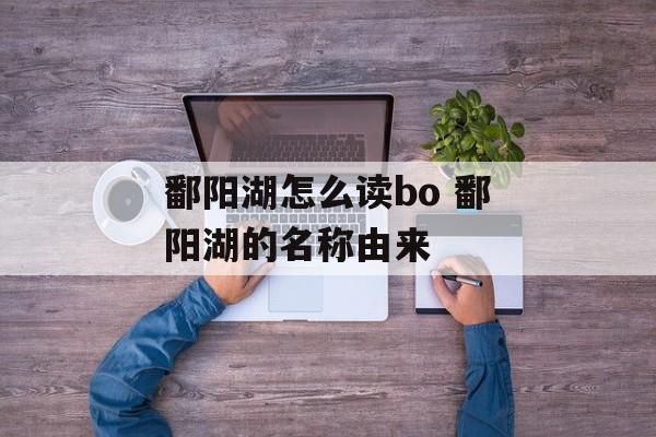 鄱阳湖怎么读bo 鄱阳湖的名称由来-第1张图片-
