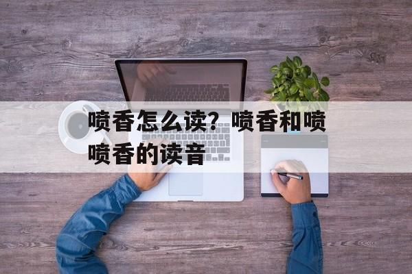 喷香怎么读？喷香和喷喷香的读音-第1张图片-
