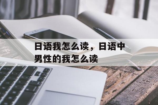 日语我怎么读，日语中男性的我怎么读-第1张图片-