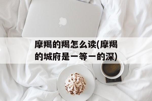 摩羯的羯怎么读(摩羯的城府是一等一的深)-第1张图片-