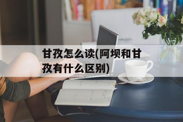 甘孜怎么读(阿坝和甘孜有什么区别)-第1张图片-
