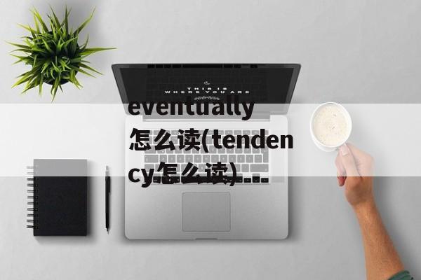eventually怎么读(tendency怎么读)-第1张图片-