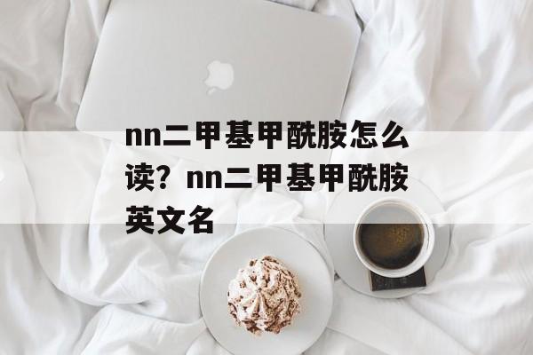 nn二甲基甲酰胺怎么读？nn二甲基甲酰胺英文名-第1张图片-
