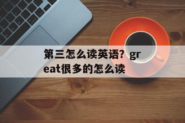 第三怎么读英语？great很多的怎么读-第1张图片-