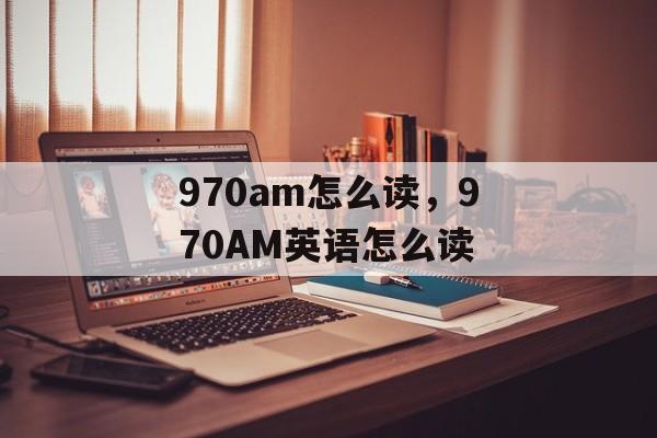 970am怎么读，970AM英语怎么读-第1张图片-