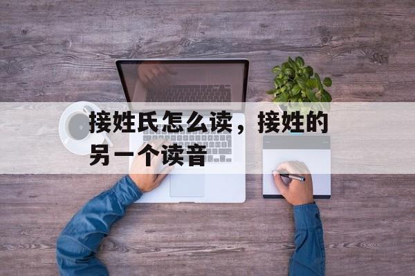 接姓氏怎么读，接姓的另一个读音-第1张图片-