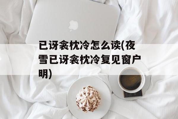 已讶衾枕冷怎么读(夜雪已讶衾枕冷复见窗户明)-第1张图片-